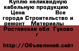 Куплю неликвидную кабельную продукцию › Цена ­ 1 900 000 - Все города Строительство и ремонт » Материалы   . Ростовская обл.,Гуково г.